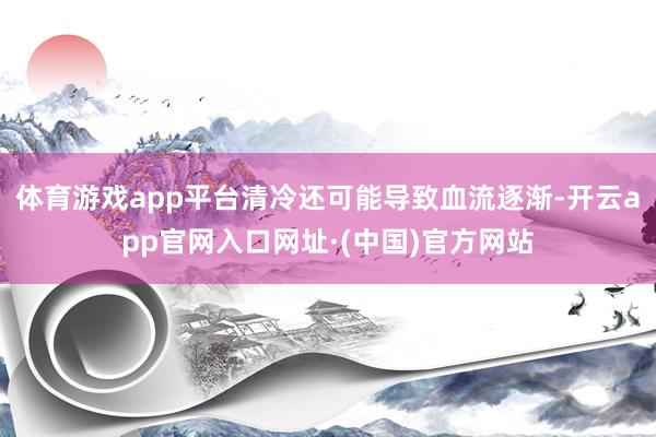 体育游戏app平台清冷还可能导致血流逐渐-开云app官网入口网址·(中国)官方网站