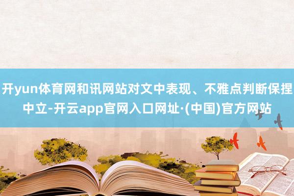 开yun体育网和讯网站对文中表现、不雅点判断保捏中立-开云app官网入口网址·(中国)官方网站