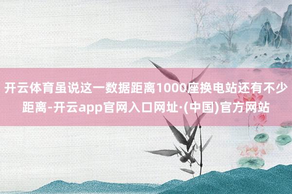 开云体育虽说这一数据距离1000座换电站还有不少距离-开云app官网入口网址·(中国)官方网站