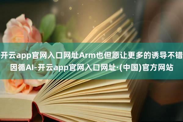 开云app官网入口网址Arm也但愿让更多的诱导不错因循AI-开云app官网入口网址·(中国)官方网站