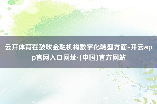 云开体育　　在鼓吹金融机构数字化转型方面-开云app官网入口网址·(中国)官方网站