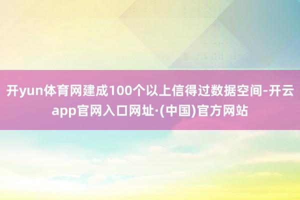 开yun体育网建成100个以上信得过数据空间-开云app官网入口网址·(中国)官方网站