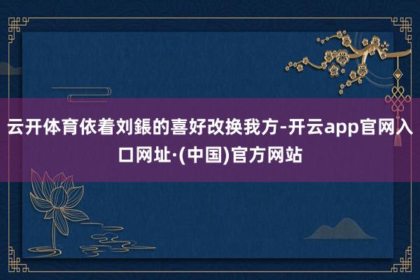 云开体育依着刘鋹的喜好改换我方-开云app官网入口网址·(中国)官方网站