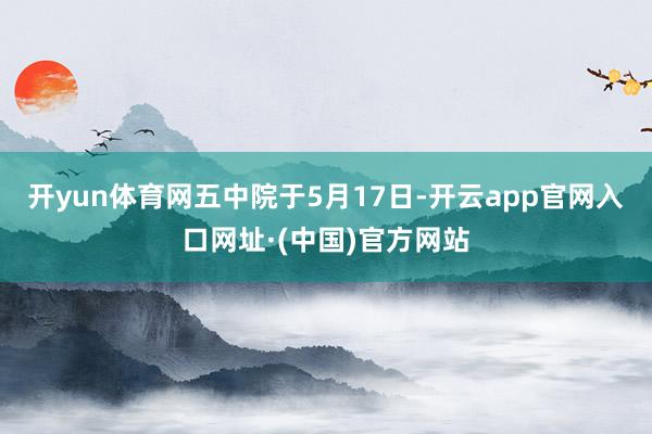 开yun体育网　　五中院于5月17日-开云app官网入口网址·(中国)官方网站