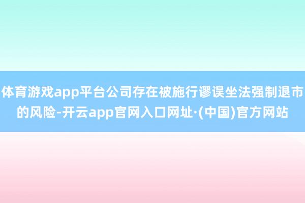 体育游戏app平台公司存在被施行谬误坐法强制退市的风险-开云app官网入口网址·(中国)官方网站