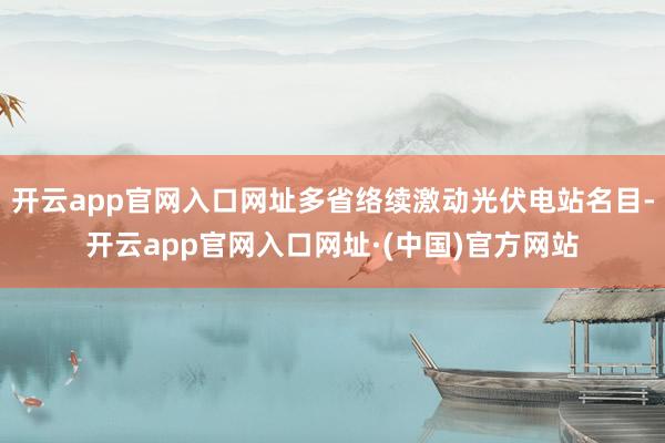 开云app官网入口网址多省络续激动光伏电站名目-开云app官网入口网址·(中国)官方网站