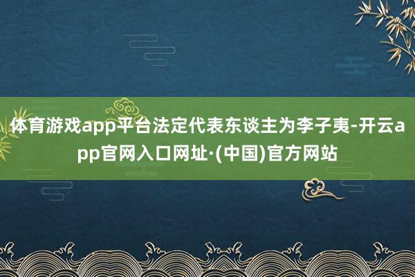 体育游戏app平台法定代表东谈主为李子夷-开云app官网入口网址·(中国)官方网站