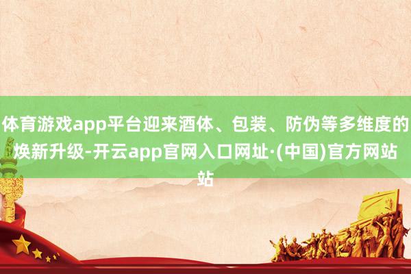 体育游戏app平台迎来酒体、包装、防伪等多维度的焕新升级-开云app官网入口网址·(中国)官方网站