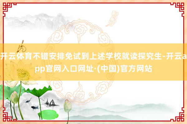 开云体育不错安排免试到上述学校就读探究生-开云app官网入口网址·(中国)官方网站