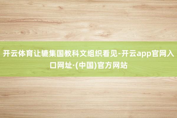 开云体育让辘集国教科文组织看见-开云app官网入口网址·(中国)官方网站