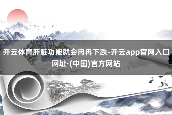 开云体育肝脏功能就会冉冉下跌-开云app官网入口网址·(中国)官方网站