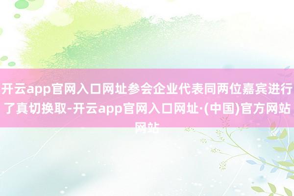 开云app官网入口网址参会企业代表同两位嘉宾进行了真切换取-开云app官网入口网址·(中国)官方网站