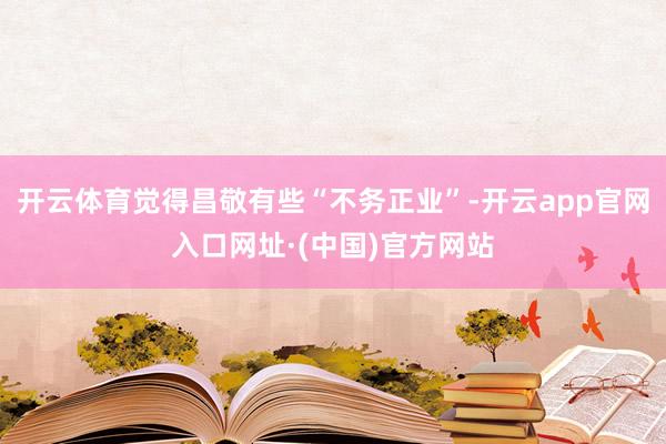 开云体育觉得昌敬有些“不务正业”-开云app官网入口网址·(中国)官方网站