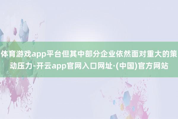 体育游戏app平台但其中部分企业依然面对重大的策动压力-开云app官网入口网址·(中国)官方网站