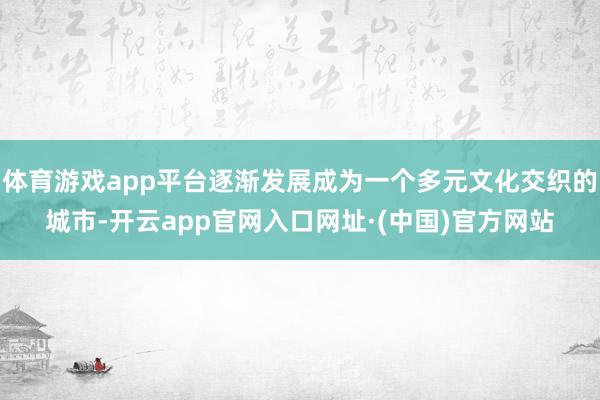 体育游戏app平台逐渐发展成为一个多元文化交织的城市-开云app官网入口网址·(中国)官方网站