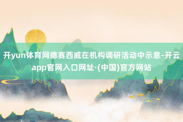 开yun体育网德赛西威在机构调研活动中示意-开云app官网入口网址·(中国)官方网站