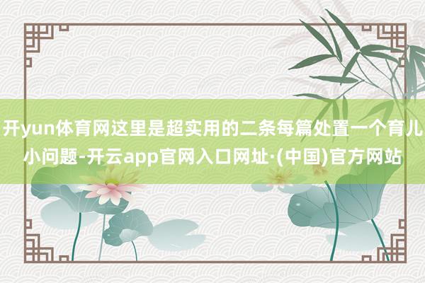 开yun体育网这里是超实用的二条每篇处置一个育儿小问题-开云app官网入口网址·(中国)官方网站