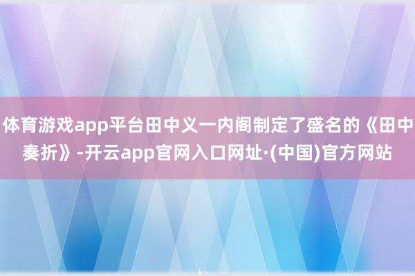 体育游戏app平台田中义一内阁制定了盛名的《田中奏折》-开云app官网入口网址·(中国)官方网站