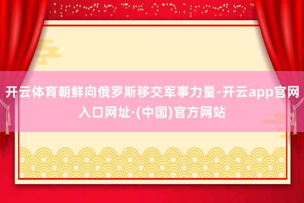 开云体育朝鲜向俄罗斯移交军事力量-开云app官网入口网址·(中国)官方网站