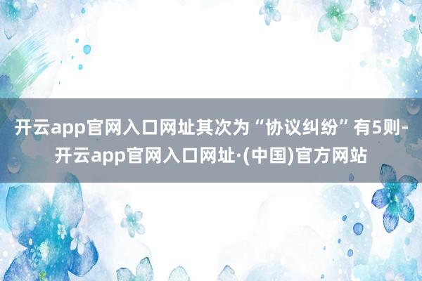 开云app官网入口网址其次为“协议纠纷”有5则-开云app官网入口网址·(中国)官方网站