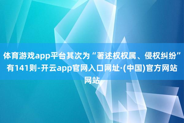 体育游戏app平台其次为“著述权权属、侵权纠纷”有141则-开云app官网入口网址·(中国)官方网站