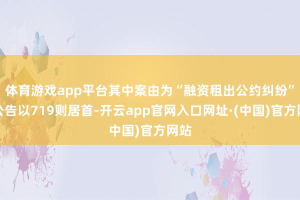 体育游戏app平台其中案由为“融资租出公约纠纷”的公告以719则居首-开云app官网入口网址·(中国)官方网站