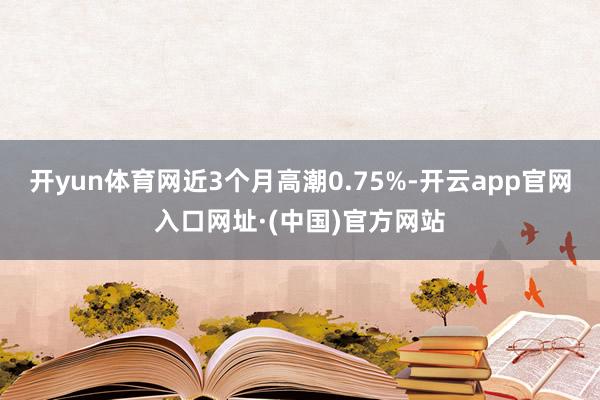 开yun体育网近3个月高潮0.75%-开云app官网入口网址·(中国)官方网站