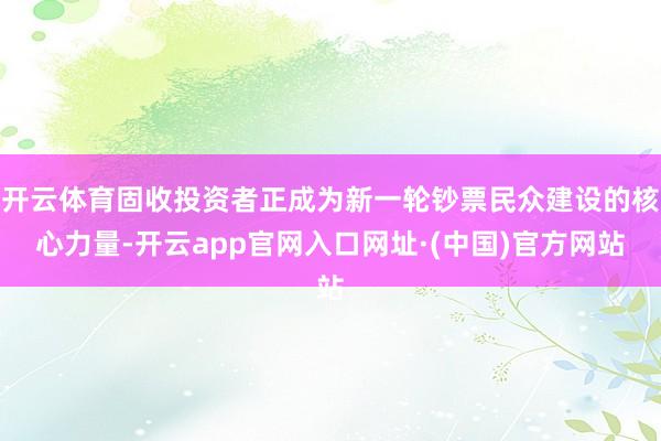 开云体育固收投资者正成为新一轮钞票民众建设的核心力量-开云app官网入口网址·(中国)官方网站