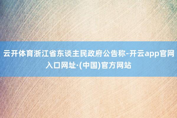 云开体育浙江省东谈主民政府公告称-开云app官网入口网址·(中国)官方网站