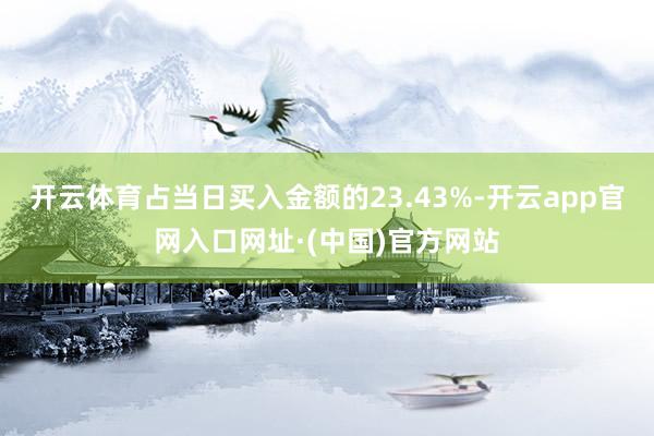 开云体育占当日买入金额的23.43%-开云app官网入口网址·(中国)官方网站