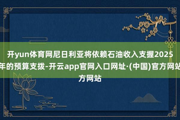 开yun体育网尼日利亚将依赖石油收入支握2025年的预算支拨-开云app官网入口网址·(中国)官方网站