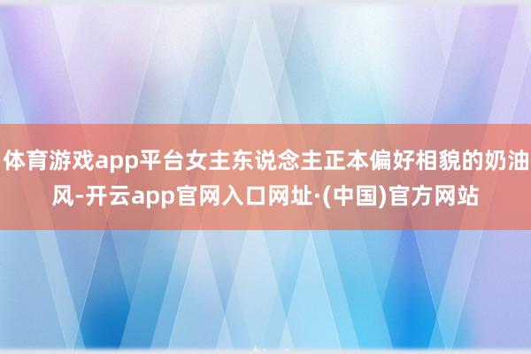 体育游戏app平台女主东说念主正本偏好相貌的奶油风-开云app官网入口网址·(中国)官方网站