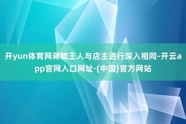 开yun体育网蒋鲲王人与店主进行深入相同-开云app官网入口网址·(中国)官方网站