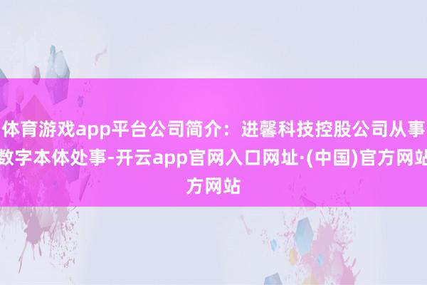 体育游戏app平台公司简介：进馨科技控股公司从事数字本体处事-开云app官网入口网址·(中国)官方网站