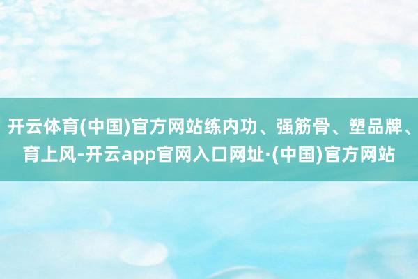 开云体育(中国)官方网站练内功、强筋骨、塑品牌、育上风-开云app官网入口网址·(中国)官方网站