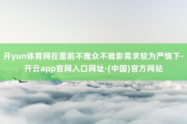 开yun体育网在面前不雅众不雅影需求较为严慎下-开云app官网入口网址·(中国)官方网站