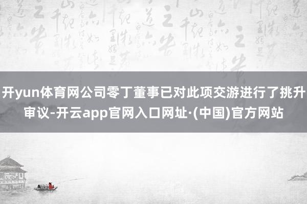 开yun体育网公司零丁董事已对此项交游进行了挑升审议-开云app官网入口网址·(中国)官方网站