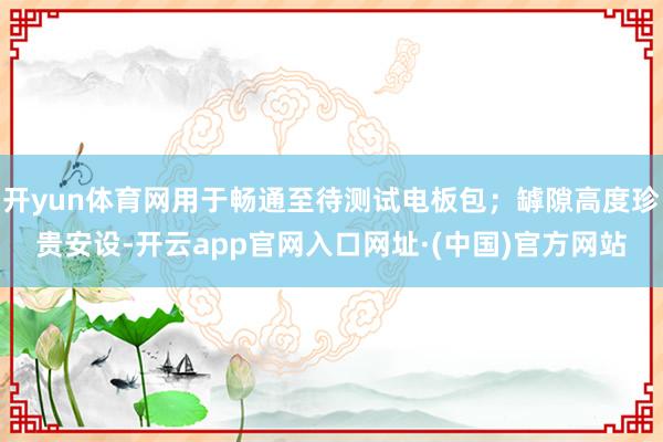 开yun体育网用于畅通至待测试电板包；罅隙高度珍贵安设-开云app官网入口网址·(中国)官方网站