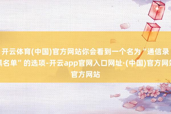 开云体育(中国)官方网站你会看到一个名为“通信录黑名单”的选项-开云app官网入口网址·(中国)官方网站