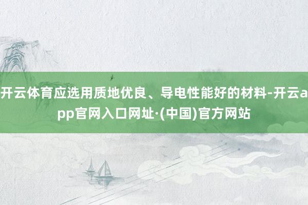 开云体育应选用质地优良、导电性能好的材料-开云app官网入口网址·(中国)官方网站