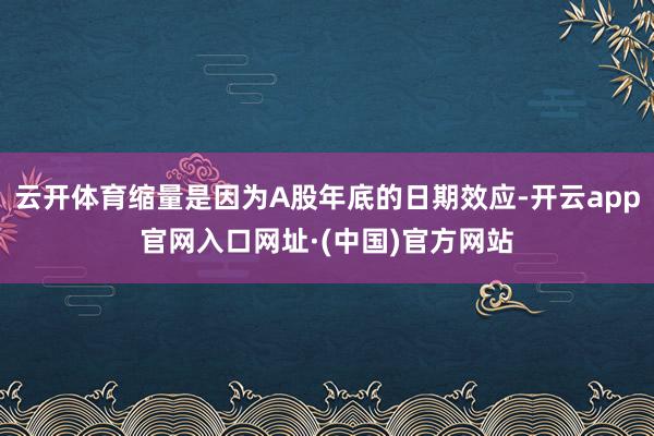 云开体育缩量是因为A股年底的日期效应-开云app官网入口网址·(中国)官方网站