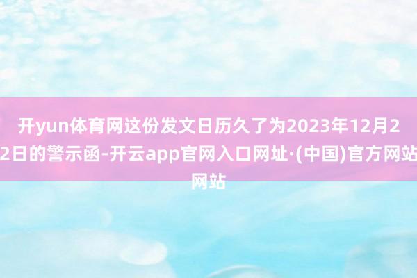 开yun体育网这份发文日历久了为2023年12月22日的警示函-开云app官网入口网址·(中国)官方网站