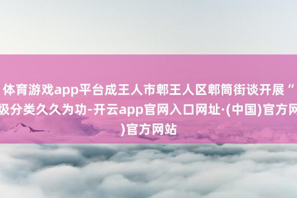 体育游戏app平台成王人市郫王人区郫筒街谈开展“垃圾分类久久为功-开云app官网入口网址·(中国)官方网站