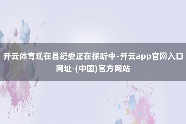 开云体育现在县纪委正在探听中-开云app官网入口网址·(中国)官方网站