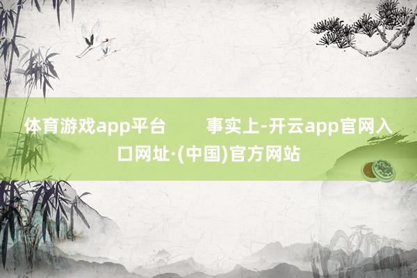 体育游戏app平台        事实上-开云app官网入口网址·(中国)官方网站