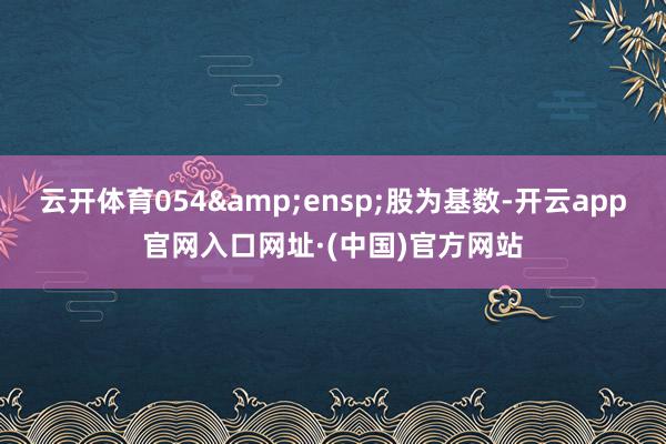 云开体育054&ensp;股为基数-开云app官网入口网址·(中国)官方网站