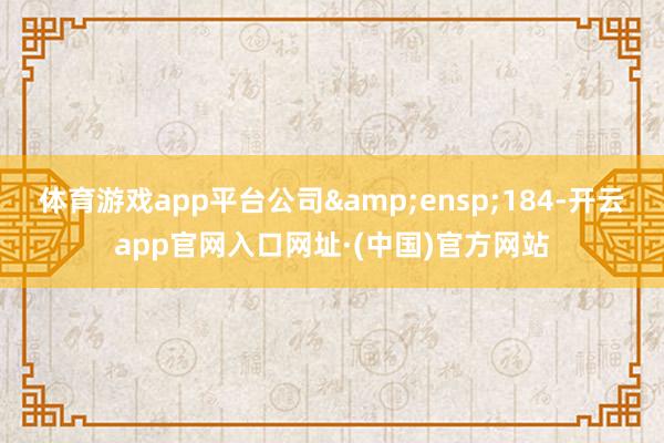 体育游戏app平台公司&ensp;184-开云app官网入口网址·(中国)官方网站