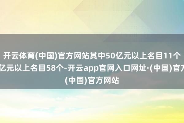 开云体育(中国)官方网站其中50亿元以上名目11个、10亿元以上名目58个-开云app官网入口网址·(中国)官方网站