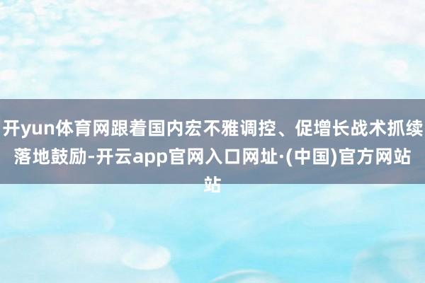 开yun体育网跟着国内宏不雅调控、促增长战术抓续落地鼓励-开云app官网入口网址·(中国)官方网站