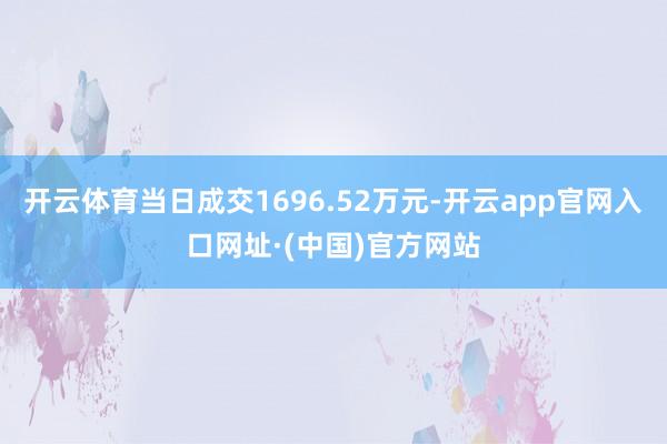 开云体育当日成交1696.52万元-开云app官网入口网址·(中国)官方网站